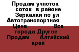 Продам участок 10 соток .в районе Зеркалки по ул. Автотранспортная 91 › Цена ­ 450 000 - Все города Другое » Продам   . Алтайский край